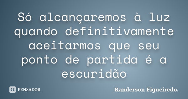 Só alcançaremos à luz quando definitivamente aceitarmos que seu ponto de partida é a escuridão... Frase de Randerson Figueiredo.