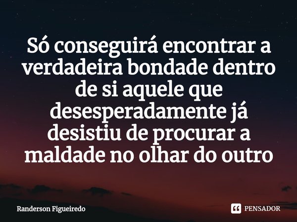 ⁠Só conseguirá encontrar a verdadeira bondade dentro de si aquele que desesperadamente já desistiu de procurar a maldade no olhar do outro... Frase de Randerson Figueiredo.