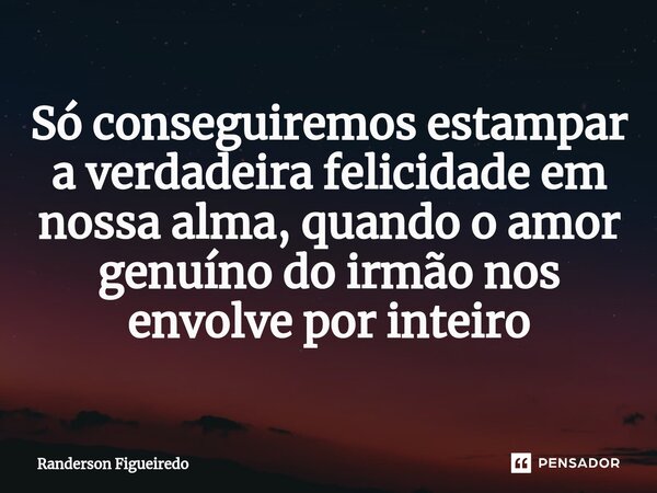 Só conseguiremos estampar a verdadeira felicidade em nossa alma, quando o amor genuíno do irmão ⁠nos envolve por inteiro... Frase de Randerson Figueiredo.