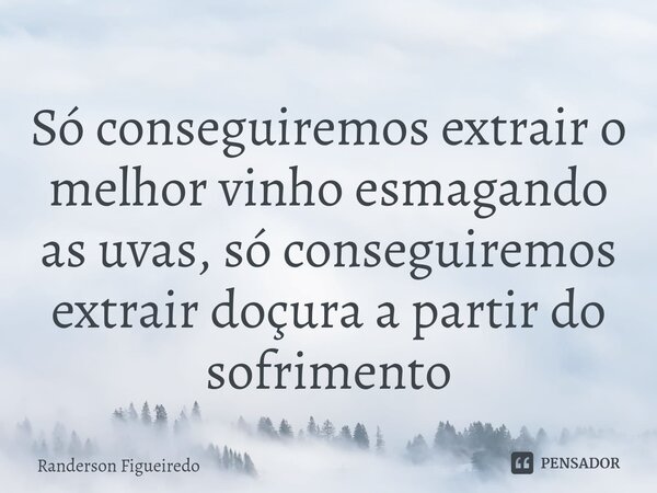 Só conseguiremos extrair o melhor vinho esmagando as uvas⁠, só conseguiremos extrair doçura a partir do sofrimento... Frase de Randerson Figueiredo.