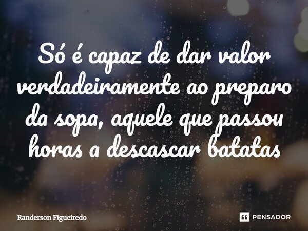 ⁠Só é capaz de dar valor verdadeiramente ao preparo da sopa, aquele que passou horas a descascar batatas... Frase de Randerson Figueiredo.