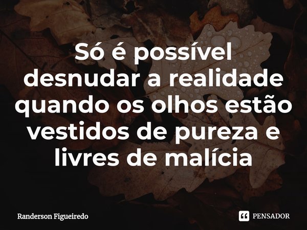 Só é possível desnudar a realidade quando os olhos estão vestidos de pureza e livres de malícia... Frase de Randerson Figueiredo.