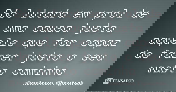 Só lutará em prol de uma causa justa aquele que for capaz de fazer justo o seu vasto caminho... Frase de Randerson Figueiredo.