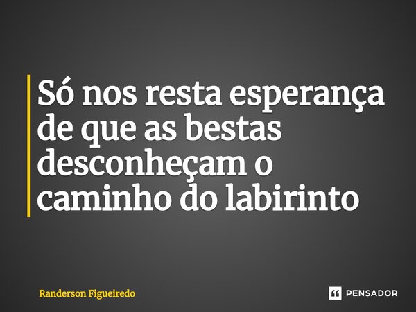 Só nos resta esperança de que as bestas desconheçam o caminho do labirinto ⁠... Frase de Randerson Figueiredo.