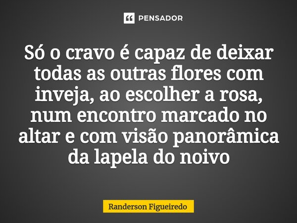 Só o cravo é capaz de deixar todas as outras flores com inveja, ao escolher a rosa, num encontro marcado ⁠no altar e com visão panorâmica da lapela do noivo... Frase de Randerson Figueiredo.