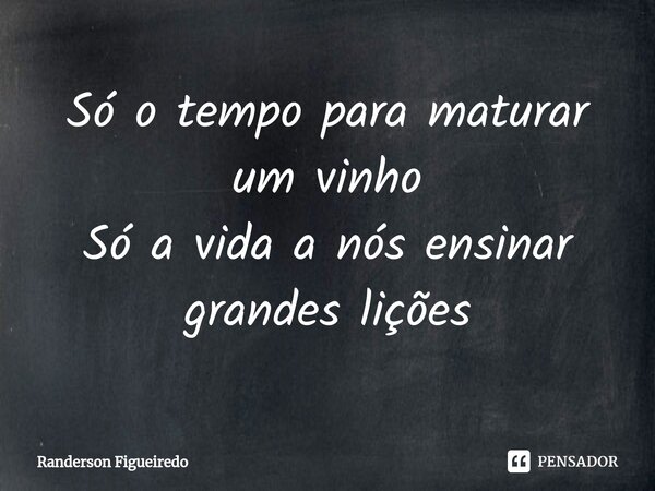 ⁠Só o tempo para maturar um vinho
Só a vida a nós ensinar grandes lições... Frase de Randerson Figueiredo.