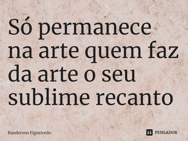 ⁠Só permanece na arte quem faz da arte o seu sublime recanto... Frase de Randerson Figueiredo.