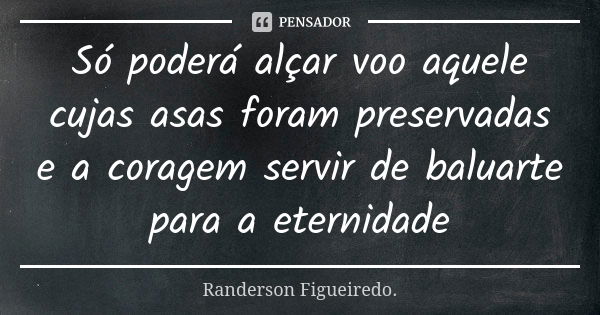 Só poderá alçar voo aquele cujas asas foram preservadas e a coragem servir de baluarte para a eternidade... Frase de Randerson Figueiredo.