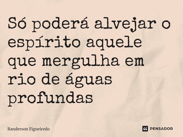 Só poderá alvejar o espírito aquele que mergulha em ⁠rio de águas profundas... Frase de Randerson Figueiredo.