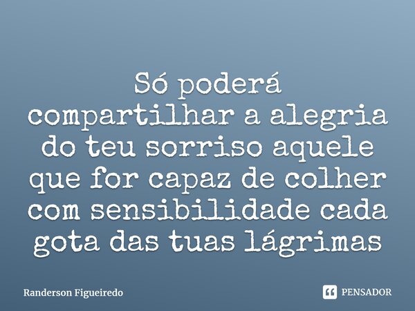 ⁠Só poderá compartilhar a alegria do teu sorriso aquele que for capaz de colher com sensibilidade cada gota das tuas lágrimas... Frase de Randerson Figueiredo.