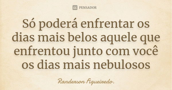 Só poderá enfrentar os dias mais belos aquele que enfrentou junto com você os dias mais nebulosos... Frase de Randerson Figueiredo.