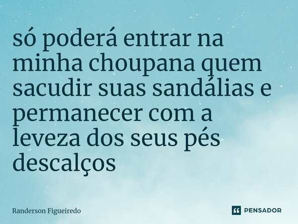 só poderá entrar na minha choupana quem sacudir suas sandálias e permanecer com a leveza dos seus pés descalços⁠... Frase de Randerson Figueiredo.