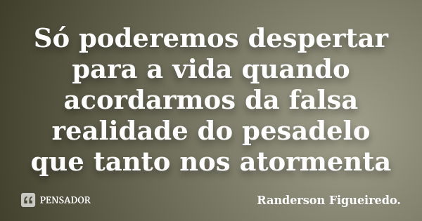 Só poderemos despertar para a vida quando acordarmos da falsa realidade do pesadelo que tanto nos atormenta... Frase de Randerson Figueiredo.