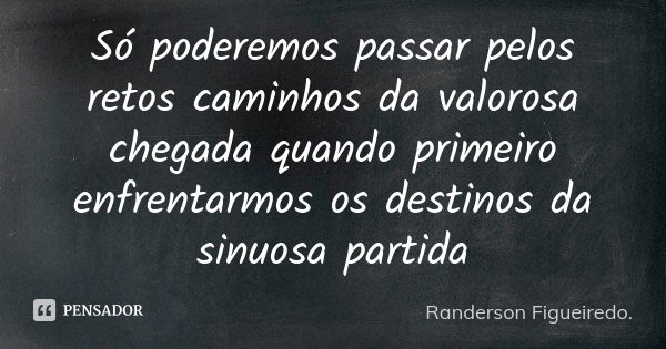 Só poderemos passar pelos retos caminhos da valorosa chegada quando primeiro enfrentarmos os destinos da sinuosa partida... Frase de Randerson Figueiredo.