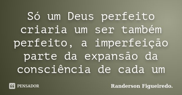 Só um Deus perfeito criaria um ser também perfeito, a imperfeição parte da expansão da consciência de cada um... Frase de Randerson Figueiredo.