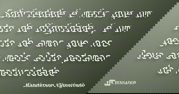 Sobriedade é mais que um ato de dignidade, é um gesto de amor que nos leva ao mais alto patamar da maturidade... Frase de Randerson Figueiredo.