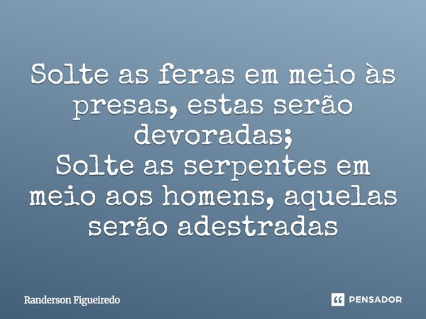 ⁠Solte as feras em meio às presas, estas serão devoradas; Solte as serpentes em meio aos homens, aquelas serão adestradas... Frase de Randerson Figueiredo.