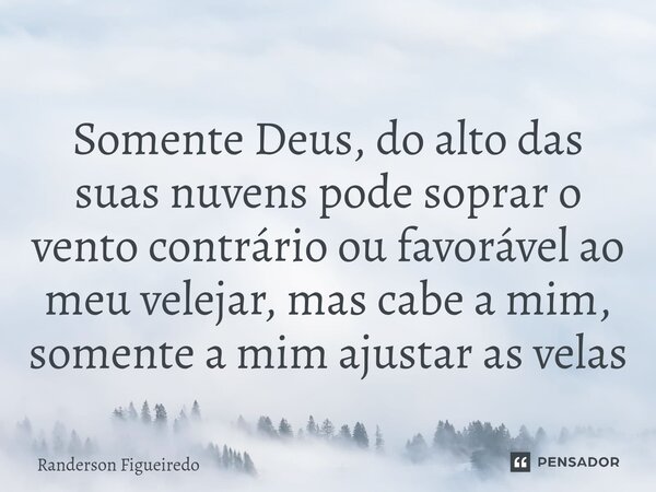 ⁠Somente Deus, do alto das suas nuvens pode soprar o vento contrário ou favorável ao meu velejar, mas cabe a mim, somente a mim ajustar as velas... Frase de Randerson Figueiredo.