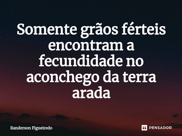 Somente grãos férteis encontram a fecundidade no aconchego da terra arada⁠... Frase de Randerson Figueiredo.