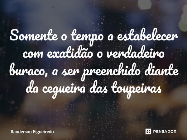 ⁠Somente o tempo a estabelecer com exatidão o verdadeiro buraco, a ser preenchido diante da cegueira das toupeiras... Frase de Randerson Figueiredo.