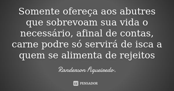 Somente ofereça aos abutres que sobrevoam sua vida o necessário, afinal de contas, carne podre só servirá de isca a quem se alimenta de rejeitos... Frase de Randerson Figueiredo.