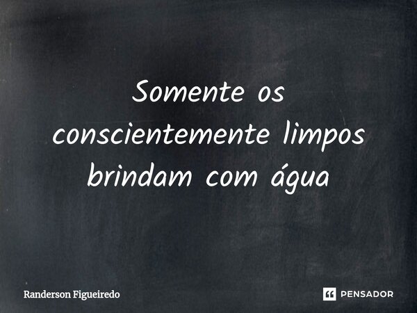 ⁠Somente os conscientemente limpos brindam com água... Frase de Randerson Figueiredo.