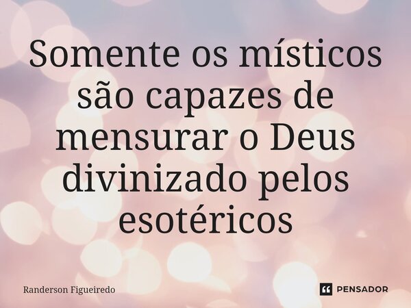 ⁠Somente os místicos são capazes de mensurar o Deus divinizado pelos esotéricos... Frase de Randerson Figueiredo.