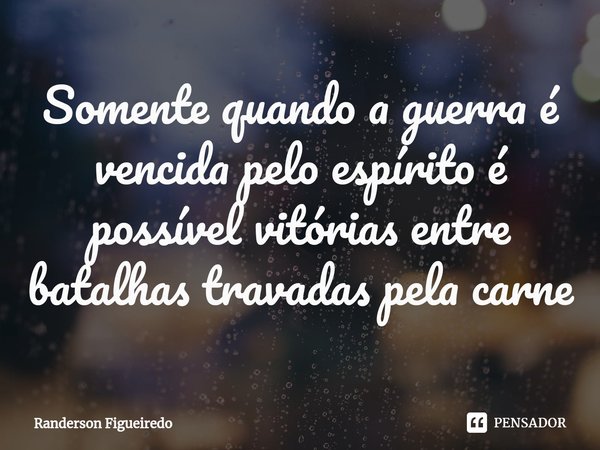 Somente quando a guerra é vencida pelo espírito é possível vitórias entre batalhas travadas pela carne⁠... Frase de Randerson Figueiredo.