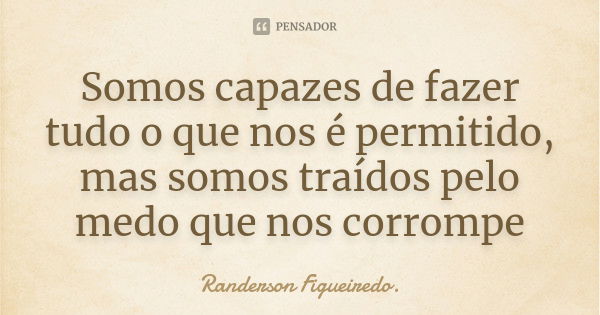 Somos capazes de fazer tudo o que nos é permitido, mas somos traídos pelo medo que nos corrompe... Frase de Randerson Figueiredo.