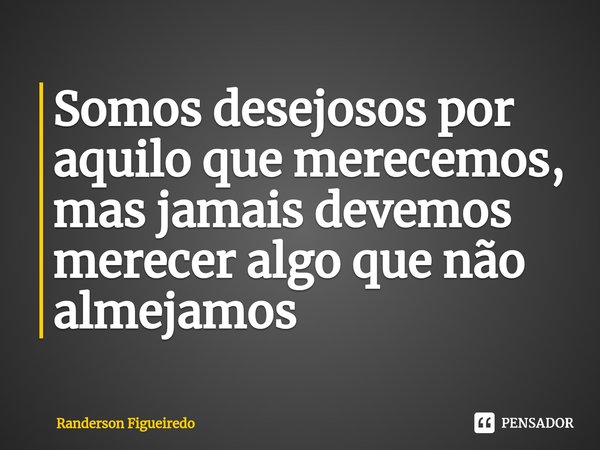 ⁠Somos desejosos por aquilo que merecemos, mas jamais devemos merecer algo que não almejamos... Frase de Randerson Figueiredo.