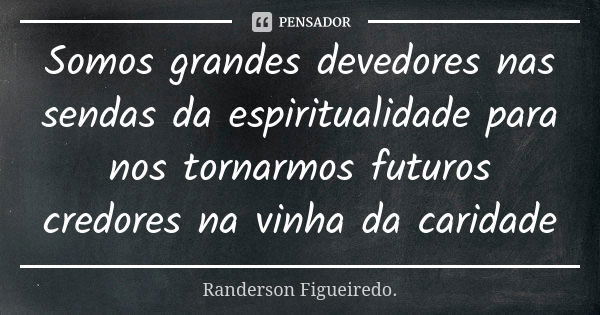 Somos grandes devedores nas sendas da espiritualidade para nos tornarmos futuros credores na vinha da caridade... Frase de Randerson Figueiredo.