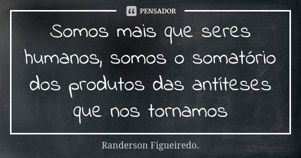 Somos mais que seres humanos, somos o somatório dos produtos das antíteses que nos tornamos... Frase de Randerson Figueiredo.