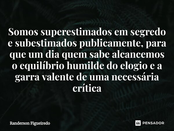 Somos superestimados em segredo e subestimados publicamente, para que um dia quem sabe alcancemos o equilíbrio humilde do elogio e a garra valente⁠ de uma neces... Frase de Randerson Figueiredo.