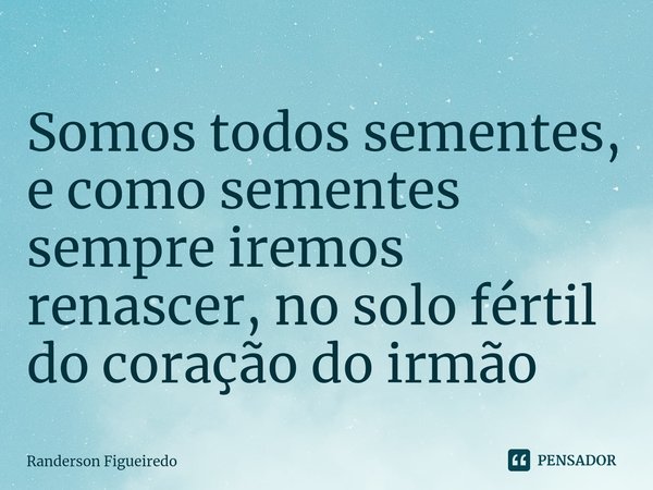 Somos todos sementes, e como sementes sempre iremos renascer, no solo fértil do coração do irmão⁠... Frase de Randerson Figueiredo.