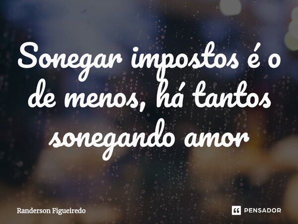 ⁠Sonegar impostos é o de menos, há tantos sonegando amor⁠... Frase de Randerson Figueiredo.