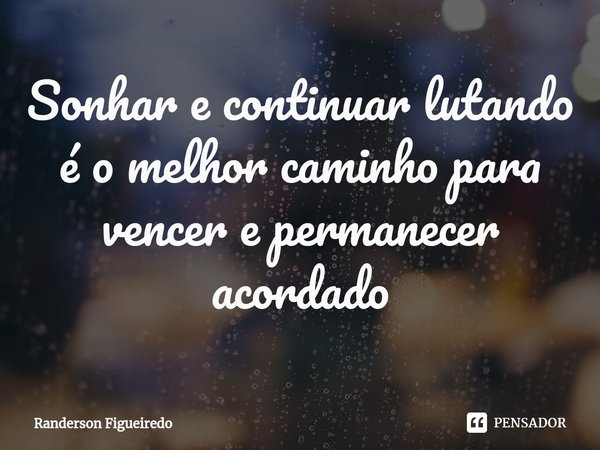 ⁠Sonhar e continuar lutando é o melhor caminho para vencer e permanecer acordado... Frase de Randerson Figueiredo.