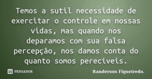 Temos a sutil necessidade de exercitar o controle em nossas vidas, mas quando nos deparamos com sua falsa percepção, nos damos conta do quanto somos perecíveis.... Frase de Randerson Figueiredo.