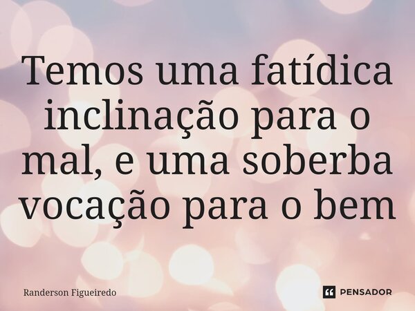 ⁠Temos uma fatídica inclinação para o mal, e uma soberba vocação para o bem... Frase de Randerson Figueiredo.