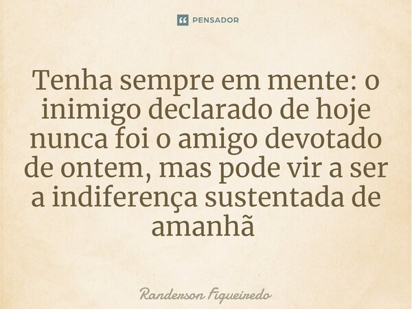 Tenha sempre em mente: o inimigo declarado de hoje nunca foi o amigo devotado de ontem, mas pode vir a ser a indiferença sustentada de amanhã ⁠... Frase de Randerson Figueiredo.