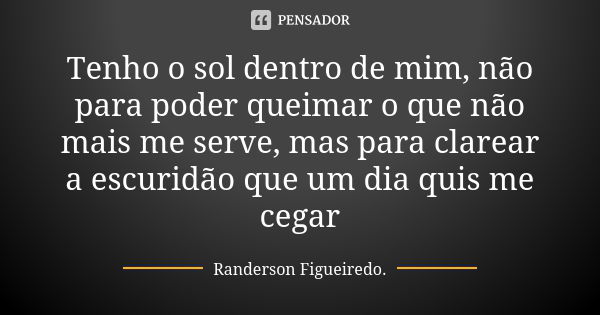 Tenho o sol dentro de mim, não para poder queimar o que não mais me serve, mas para clarear a escuridão que um dia quis me cegar... Frase de Randerson Figueiredo.