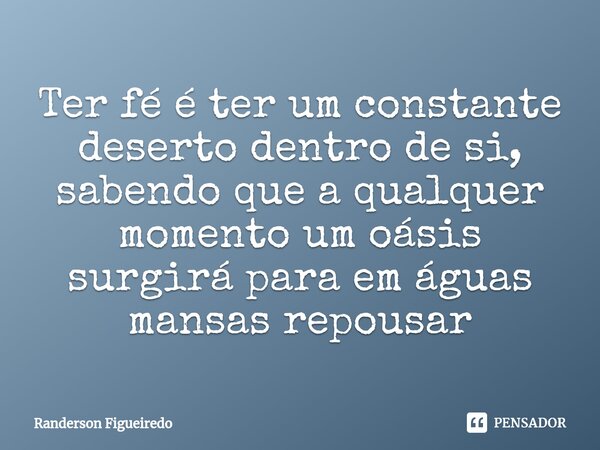 ⁠Ter fé é ter um constante deserto dentro de si, sabendo que a qualquer momento um oásis surgirá para em águas mansas repousar... Frase de Randerson Figueiredo.