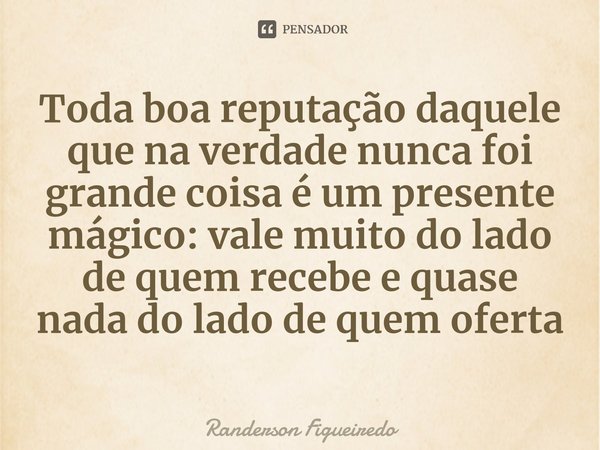 ⁠Toda boa reputação daquele que na verdade nunca foi grande coisa é um presente mágico: vale muito do lado de quem recebe e quase nada do lado de quem oferta... Frase de Randerson Figueiredo.