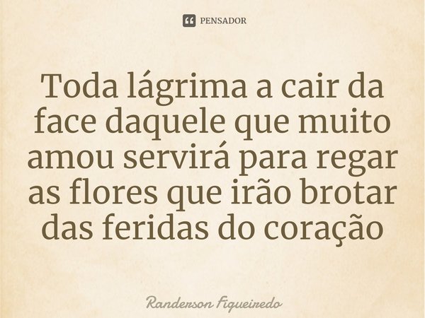 ⁠Toda lágrima a cair da face daquele que muito amou servirá para regar as flores que irão brotar das feridas do coração... Frase de Randerson Figueiredo.