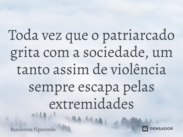 ⁠Toda vez que o patriarcado grita com a sociedade, um tanto assim de violência sempre escapa pelas extremidades... Frase de Randerson Figueiredo.