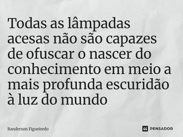 Todas as lâmpadas acesas não são capazes de ofuscar o nascer ⁠do conhecimento em meio a mais profunda escuridão à luz do mundo... Frase de Randerson Figueiredo.