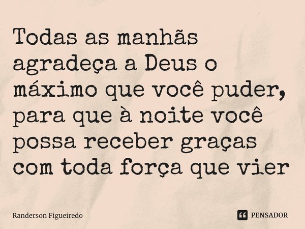 ⁠Todas as manhãs agradeça a Deus o máximo que você puder, para que à noite você possa receber graças com toda força que vier... Frase de Randerson Figueiredo.