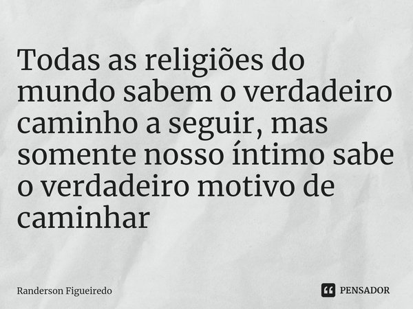 ⁠Todas as religiões do mundo sabem o verdadeiro caminho a seguir, mas somente nosso íntimo sabe o verdadeiro motivo de caminhar... Frase de Randerson Figueiredo.