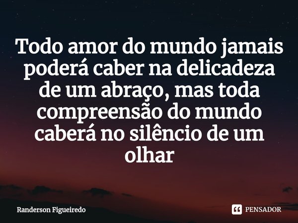 ⁠Todo amor do mundo jamais poderá caber na delicadeza de um abraço, mas toda compreensão do mundo caberá no silêncio de um olhar... Frase de Randerson Figueiredo.