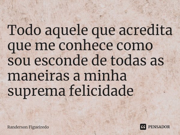 ⁠Todo aquele que acredita que me conhece como sou esconde de todas as maneiras a minha suprema felicidade... Frase de Randerson Figueiredo.