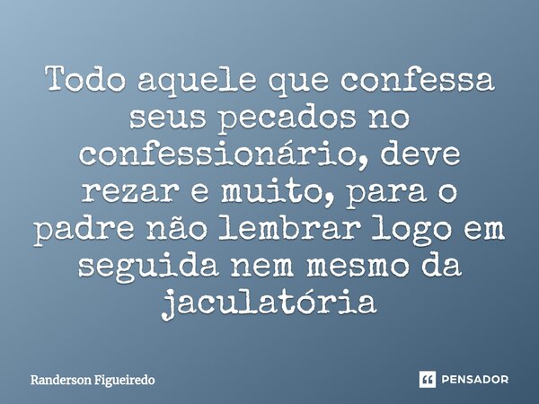 Todo aquele que confessa seus pecados no confessionário, deve rezar e muito, ⁠para o padre não lembrar logo em seguida nem mesmo da jaculatória... Frase de Randerson Figueiredo.